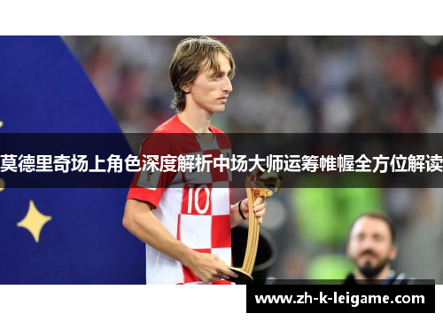 莫德里奇场上角色深度解析中场大师运筹帷幄全方位解读