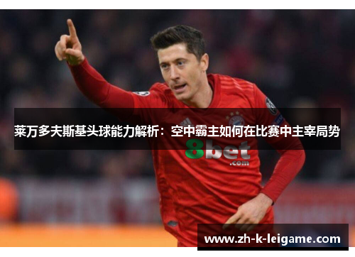 莱万多夫斯基头球能力解析：空中霸主如何在比赛中主宰局势