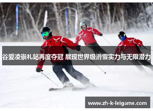 谷爱凌崇礼站再度夺冠 展现世界级滑雪实力与无限潜力