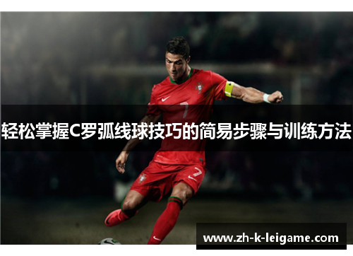 轻松掌握C罗弧线球技巧的简易步骤与训练方法