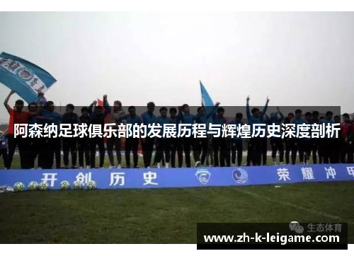 阿森纳足球俱乐部的发展历程与辉煌历史深度剖析