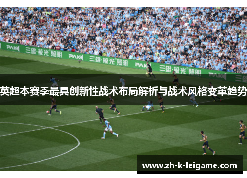 英超本赛季最具创新性战术布局解析与战术风格变革趋势