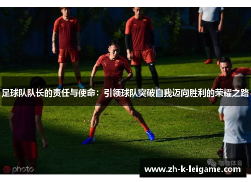 足球队队长的责任与使命：引领球队突破自我迈向胜利的荣耀之路