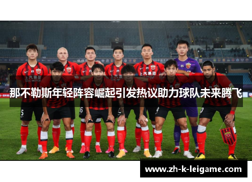 那不勒斯年轻阵容崛起引发热议助力球队未来腾飞