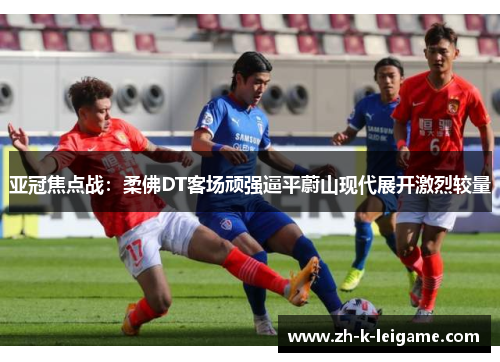 亚冠焦点战：柔佛DT客场顽强逼平蔚山现代展开激烈较量