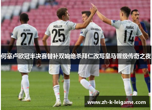 何塞卢欧冠半决赛替补双响绝杀拜仁改写皇马晋级传奇之夜