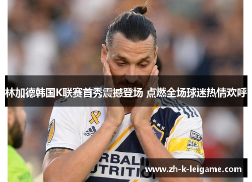 林加德韩国K联赛首秀震撼登场 点燃全场球迷热情欢呼