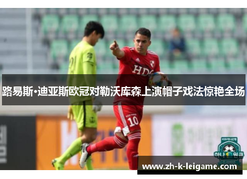 路易斯·迪亚斯欧冠对勒沃库森上演帽子戏法惊艳全场