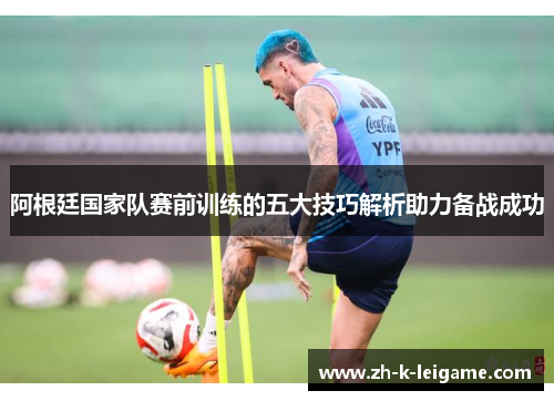 阿根廷国家队赛前训练的五大技巧解析助力备战成功