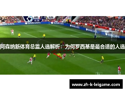 阿森纳新体育总监人选解析：为何罗西基是最合适的人选