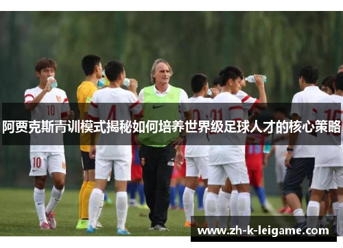 阿贾克斯青训模式揭秘如何培养世界级足球人才的核心策略