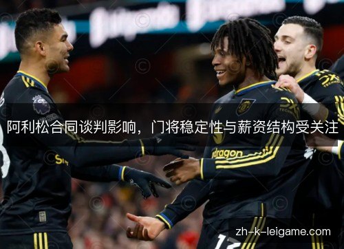 阿利松合同谈判影响，门将稳定性与薪资结构受关注